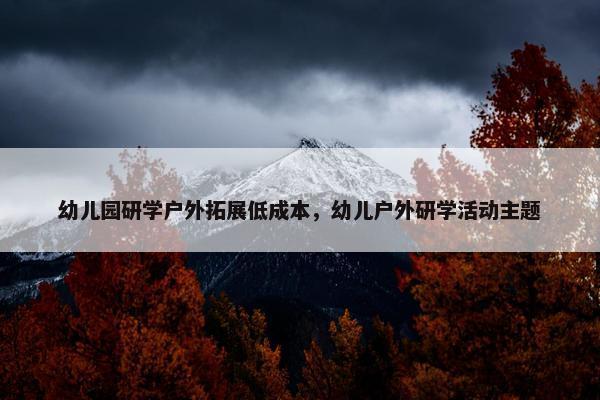幼儿园研学户外拓展低成本，幼儿户外研学活动主题