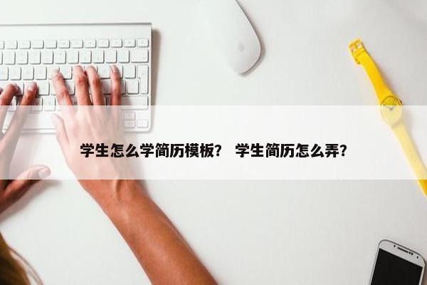 学生怎么学简历模板？ 学生简历怎么弄？