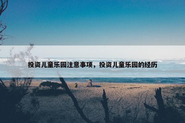 投资儿童乐园注意事项，投资儿童乐园的经历