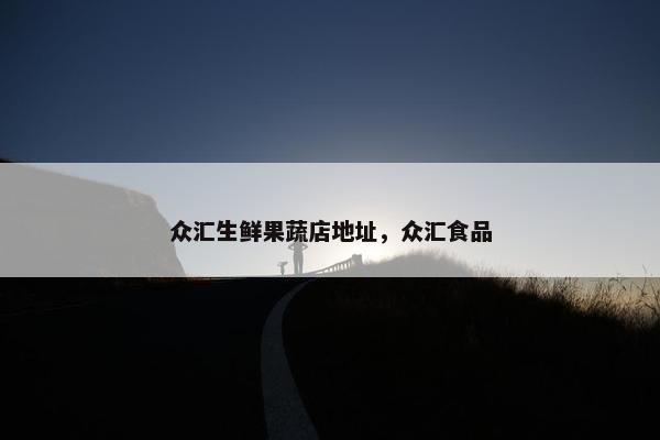 众汇生鲜果蔬店地址，众汇食品