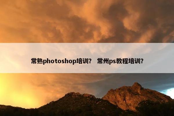 常熟photoshop培训？ 常州ps教程培训？