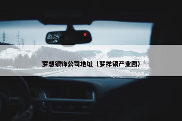 梦想银饰公司地址（梦祥银产业园）