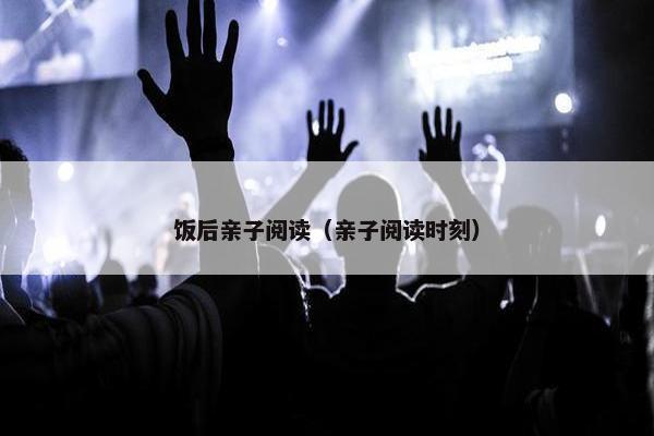 饭后亲子阅读（亲子阅读时刻）