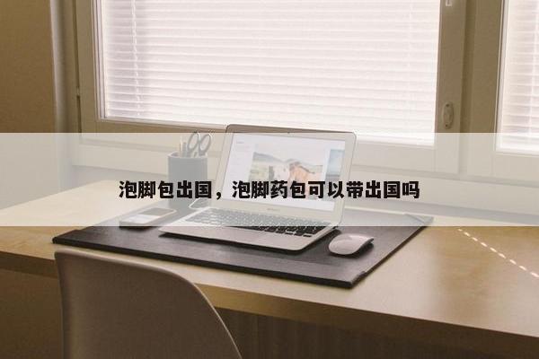 泡脚包出国，泡脚药包可以带出国吗