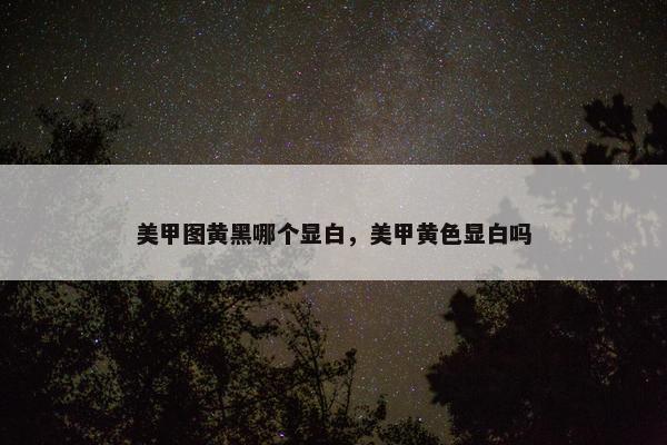 美甲图黄黑哪个显白，美甲黄色显白吗