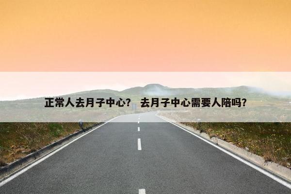 正常人去月子中心？ 去月子中心需要人陪吗？