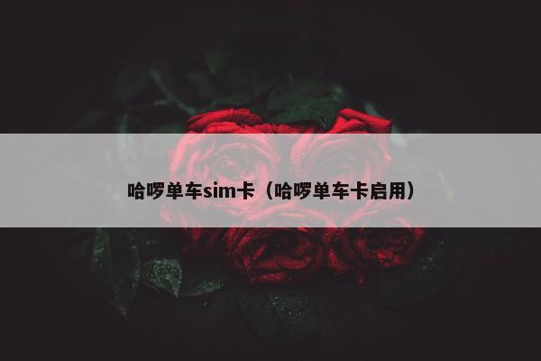 哈啰单车sim卡（哈啰单车卡启用）