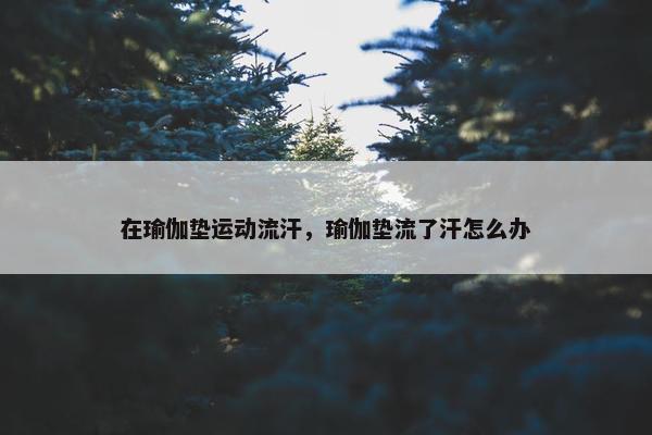 在瑜伽垫运动流汗，瑜伽垫流了汗怎么办