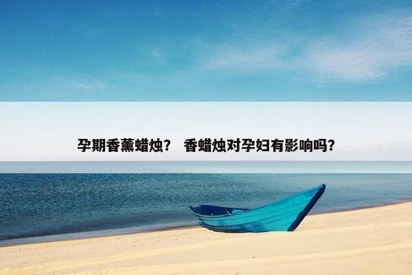 孕期香薰蜡烛？ 香蜡烛对孕妇有影响吗？