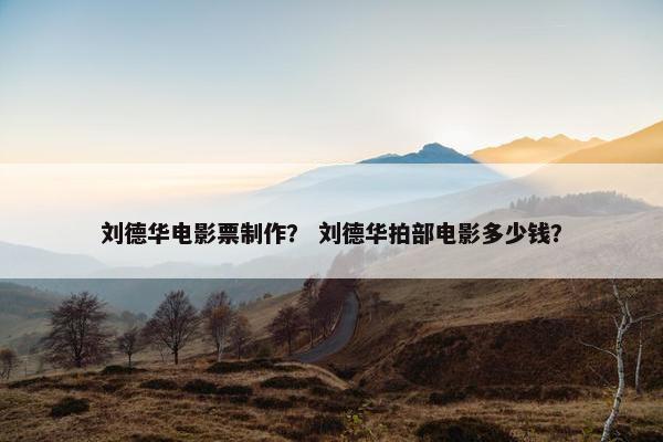 刘德华电影票制作？ 刘德华拍部电影多少钱？