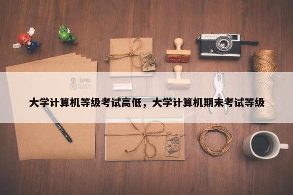 大学计算机等级考试高低，大学计算机期末考试等级