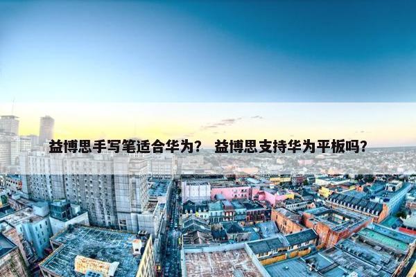 益博思手写笔适合华为？ 益博思支持华为平板吗？