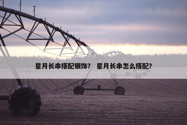 星月长串搭配银饰？ 星月长串怎么搭配？
