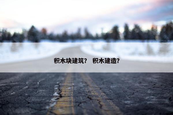 积木块建筑？ 积木建造？