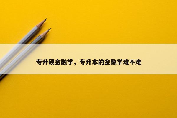 专升硕金融学，专升本的金融学难不难