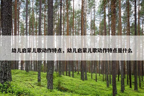 幼儿启蒙儿歌动作特点，幼儿启蒙儿歌动作特点是什么