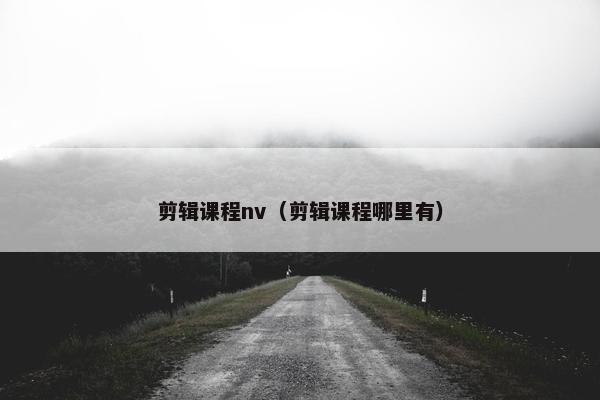 剪辑课程nv（剪辑课程哪里有）