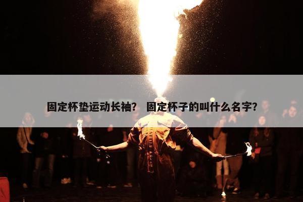 固定杯垫运动长袖？ 固定杯子的叫什么名字？