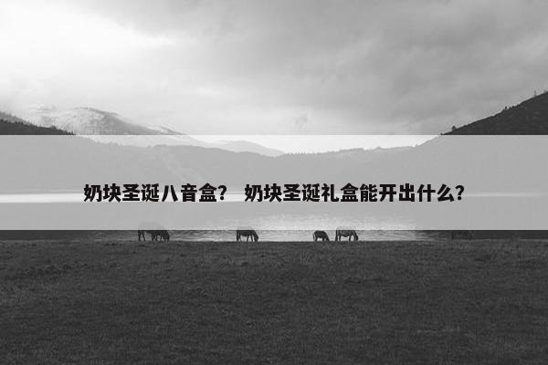 奶块圣诞八音盒？ 奶块圣诞礼盒能开出什么？