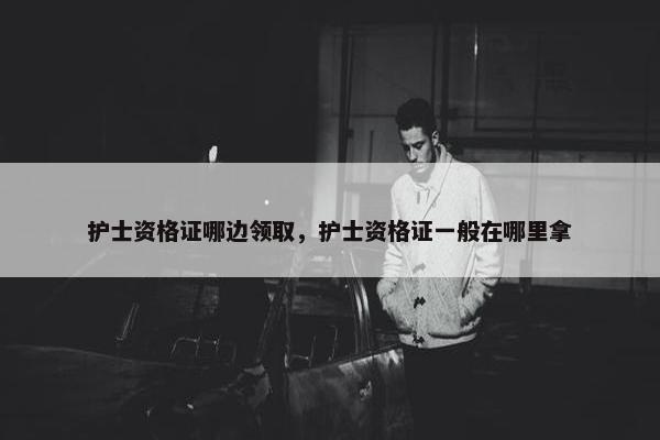 护士资格证哪边领取，护士资格证一般在哪里拿