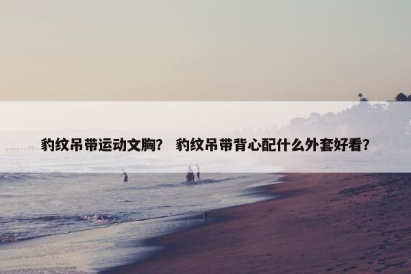 豹纹吊带运动文胸？ 豹纹吊带背心配什么外套好看？