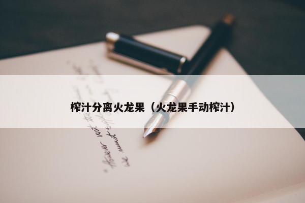 榨汁分离火龙果（火龙果手动榨汁）