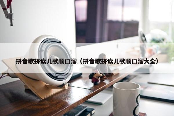 拼音歌拼读儿歌顺口溜（拼音歌拼读儿歌顺口溜大全）