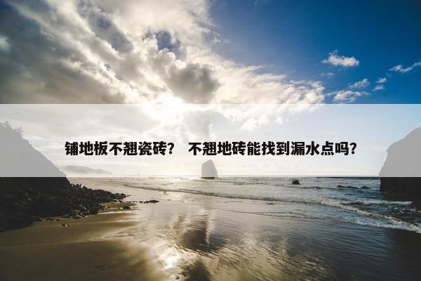 铺地板不翘瓷砖？ 不翘地砖能找到漏水点吗？