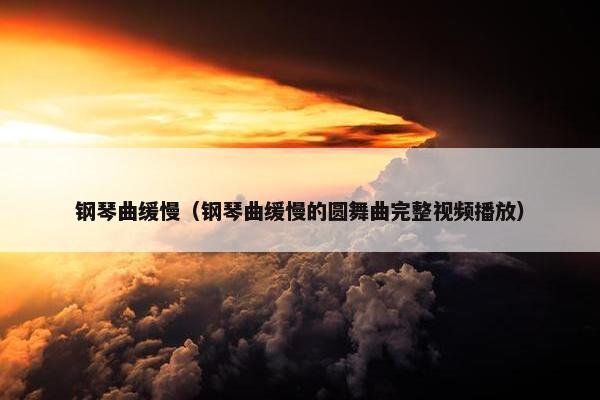 钢琴曲缓慢（钢琴曲缓慢的圆舞曲完整视频播放）