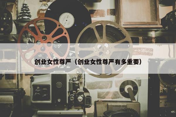 创业女性尊严（创业女性尊严有多重要）