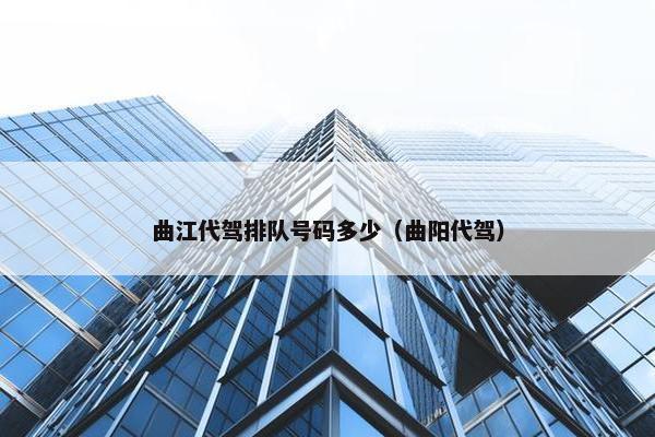 曲江代驾排队号码多少（曲阳代驾）
