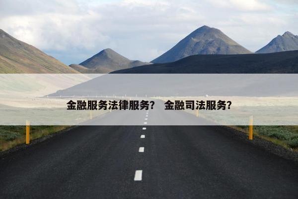 金融服务法律服务？ 金融司法服务？