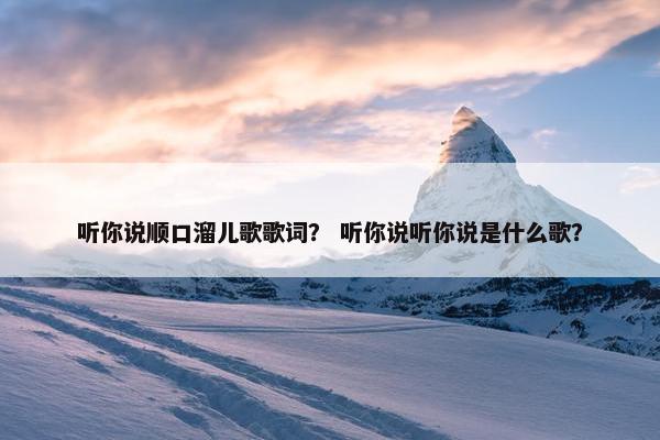听你说顺口溜儿歌歌词？ 听你说听你说是什么歌？