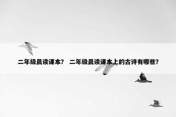 二年级晨读课本？ 二年级晨读课本上的古诗有哪些？
