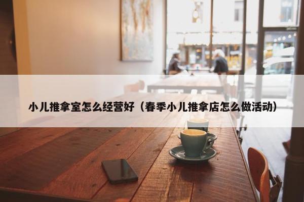 小儿推拿室怎么经营好（春季小儿推拿店怎么做活动）