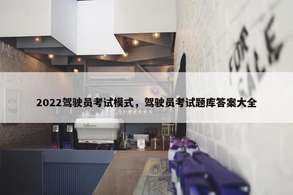 2022驾驶员考试模式，驾驶员考试题库答案大全
