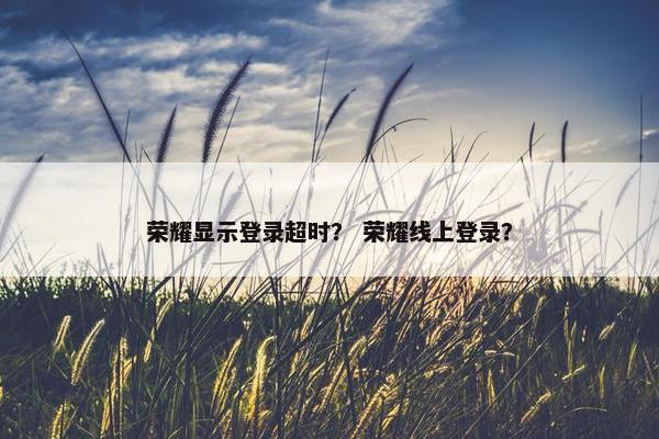 荣耀显示登录超时？ 荣耀线上登录？