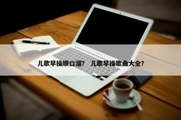 儿歌早操顺口溜？ 儿歌早操歌曲大全？