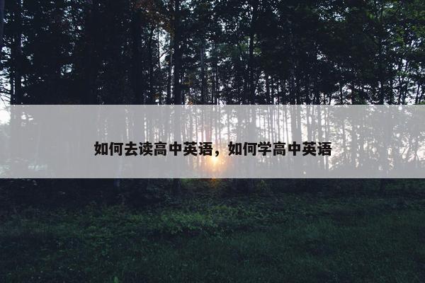 如何去读高中英语，如何学高中英语