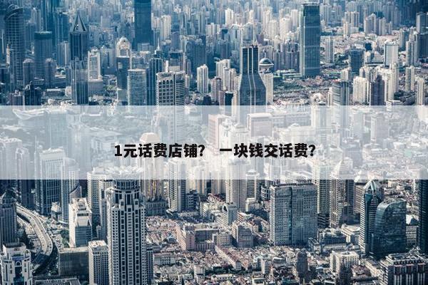 1元话费店铺？ 一块钱交话费？