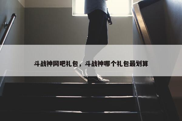斗战神网吧礼包，斗战神哪个礼包最划算