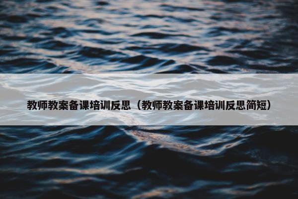 教师教案备课培训反思（教师教案备课培训反思简短）