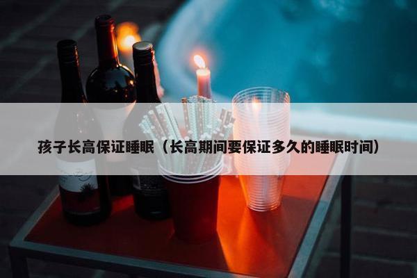 孩子长高保证睡眠（长高期间要保证多久的睡眠时间）