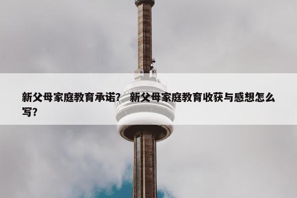 新父母家庭教育承诺？ 新父母家庭教育收获与感想怎么写？