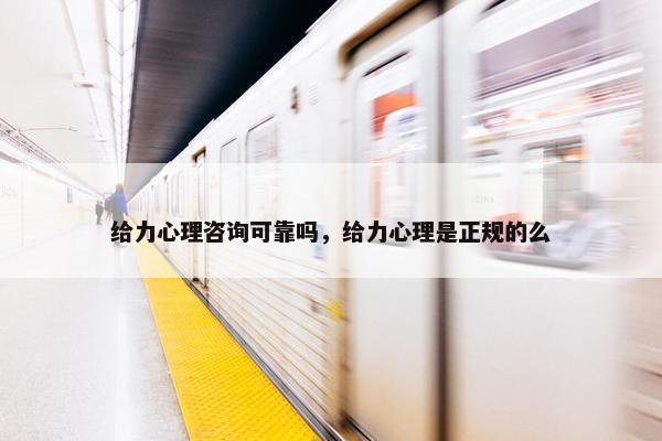 给力心理咨询可靠吗，给力心理是正规的么