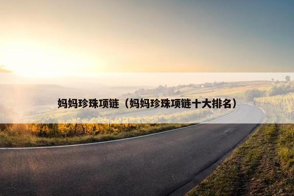 妈妈珍珠项链（妈妈珍珠项链十大排名）