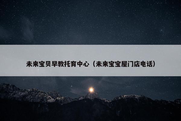 未来宝贝早教托育中心（未来宝宝屋门店电话）