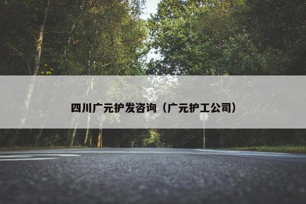 四川广元护发咨询（广元护工公司）