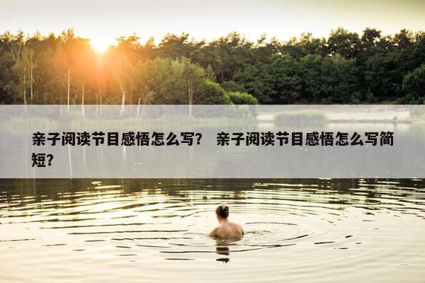 亲子阅读节目感悟怎么写？ 亲子阅读节目感悟怎么写简短？