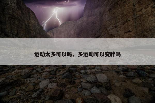 运动太多可以吗，多运动可以变胖吗